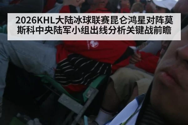 2026KHL大陆冰球联赛昆仑鸿星对阵莫斯科中央陆军小组出线分析关键战前瞻