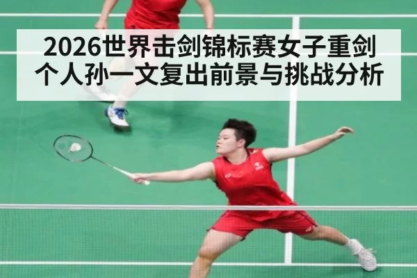 2026世界击剑锦标赛女子重剑个人孙一文复出前景与挑战分析