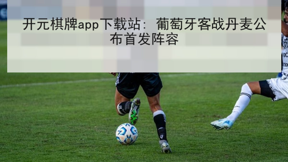 开元棋牌app下载站: 葡萄牙客战丹麦公布首发阵容 开元棋牌app下载站: 葡萄牙客战丹麦公布首发阵容